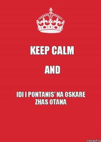 Keep calm And Idi i pontanis' na Oskare Zhas Otana