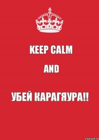 KEEP CALM and УБЕЙ КАРАГЯУРА!!