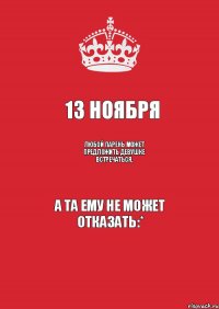 13 ноября Любой парень может предложить девушке встречаться, а та ему не может отказать:*