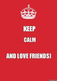 Keep Calm And love friends)