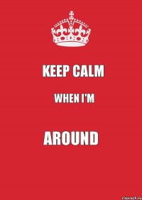 KEEP CALM when I'm around