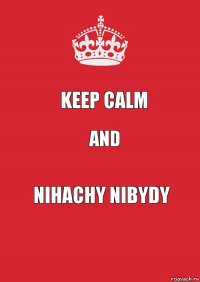 KEEP CALM AND NIHACHY NIBYDY