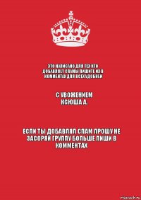 Это написано для тех кто добавляет спамы пишите их в комментах для всех удобней С увожением Ксюша А. Если ты добавлял спам прошу не засоряй группу больше пиши в комментах