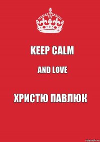 Keep calm and love ХРИСТЮ ПАВЛЮК