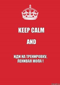 KEEP CALM AND ИДИ НА ТРЕНИРОВКУ, ЛЕНИВАЯ ЖОПА !