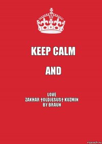 Keep Calm and Love
Zakhar †OldJesus† Kuzmin
bY Braun