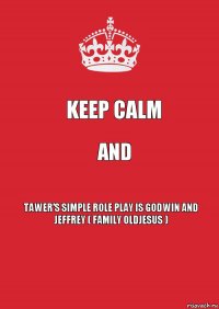 Keep Calm and TAWER'S SIMPLE ROLE PLAY IS Godwin and
Jeffrey ( Family OldJesus )