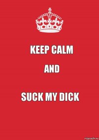 Keep Calm and suck my dick