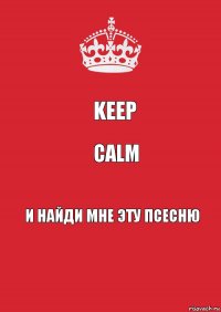 KEEP CALM и найди мне эту псесню