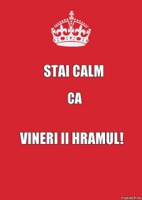 Stai calm ca Vineri ii hramul!