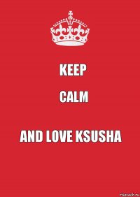 KEEP CALM AND LOVE Ksusha