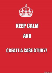 keep calm and create a case study!