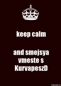 keep calm and smejsya vmeste s KurvapeszD