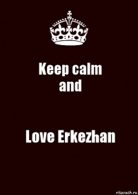 Keep calm
and Love Erkezhan