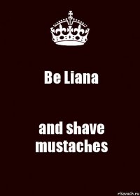 Be Liana and shave mustaches