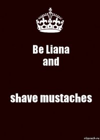 Be Liana
and shave mustaches