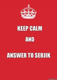 KEEP CALM AND ANSWER TO SERJIK