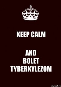 KEEP CALM AND
BOLET TYBERKYLEZOM