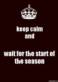 keep calm
and wait for the start of the season