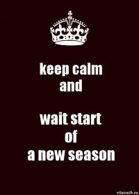 keep calm
and wait start
of
a new season