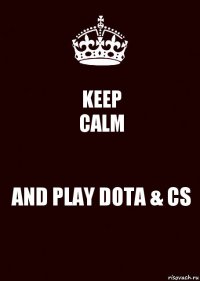 KEEP
CALM AND PLAY DOTA & CS