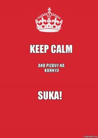 Keep Calm And pizduy na kuhnyu Suka!