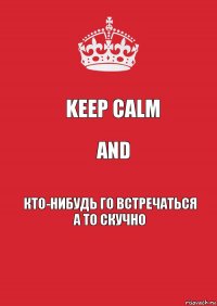 Keep Calm and Кто-нибудь го встречаться а то скучно