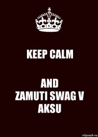 KEEP CALM AND
ZAMUTI SWAG V AKSU