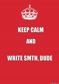 keep calm and write smth, dude