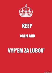 KEEP CALM AND VYP'EM ZA LUBOV'