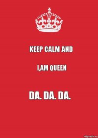 Keep calm and I,am Queen Da. Da. Da.