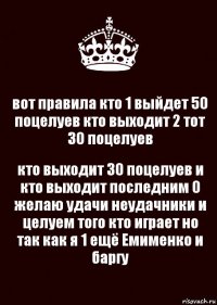 вот правила кто 1 выйдет 50 поцелуев кто выходит 2 тот 30 поцелуев кто выходит 30 поцелуев и кто выходит последним 0 желаю удачи неудачники и целуем того кто играет но так как я 1 ещё Емименко и баргу