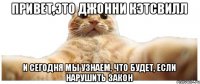 ПРИВЕТ,ЭТО ДЖОННИ КЭТСВИЛЛ И СЕГОДНЯ МЫ УЗНАЕМ, ЧТО БУДЕТ, ЕСЛИ НАРУШИТЬ ЗАКОН