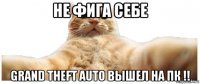 не фига себе grand theft auto вышел на пк !!