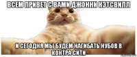 всем привет с вами джонни кэтсвилл и сегодня мы будем нагибать нубов в контра сити