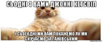 сьодні з вами джонні кетсвіл і сьогодні ми вам покажемо як ми скучаємо за гажівським