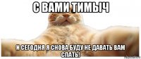 с вами тимыч и сегодня я снова буду не давать вам спать!