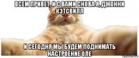 всем привет, и с вами снова я, джонни кэтсвилл и сегодня мы будем поднимать настроение оле