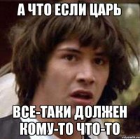 А что если царь Все-таки должен кому-то что-то