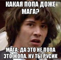 Какая попа доже Мага? Мага: Да это не попа это жопа. Ну ты Русик