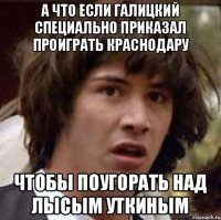 А что если Галицкий специально приказал проиграть краснодару чтобы поугорать над лысым Уткиным