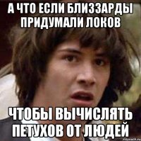 А ЧТО ЕСЛИ БЛИЗЗАРДЫ ПРИДУМАЛИ ЛОКОВ ЧТОБЫ ВЫЧИСЛЯТЬ ПЕТУХОВ ОТ ЛЮДЕЙ