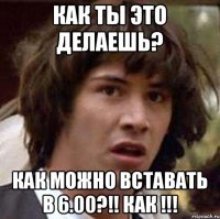 Как ты это делаешь? Как можно вставать в 6.00?!! Как !!!