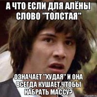 А что если для Алёны слово "толстая" означает "худая" и она всегда кушает,чтобы набрать массу?