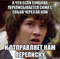 А что если Сунцова переписывается сама с собой через ак Оли и отправляет нам переписку