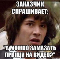 Заказчик спрашивает: "А можно замазать прыщи на видео?"