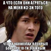 а что если они агряться на меня из-зи того что на каникулах я покрыл бондаря 10-ти этажным