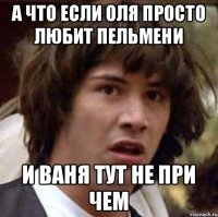 а что если оля просто любит пельмени и ваня тут не при чем