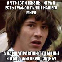 А что если жизнь - игра и есть графон лучше нашего мира а нами управляют демоны и дают фиговую судьбу