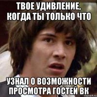 Твое удивление, когда ты только что узнал о возможности просмотра гостей ВК